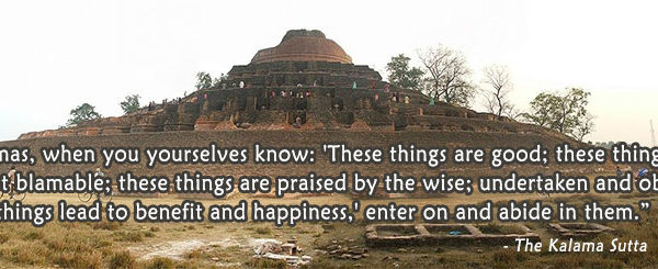 Kalama Sutta excerpt on Buddhist Stupa in Kesariya, Bihar, India. “Kalamas, when you yourselves know: 'These things are good; these thingsare not blamable; these things are praised by the wise; undertaken and observed,these things lead to benefit and happiness,' enter on and abide in them.”