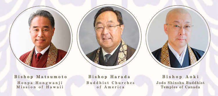 Bishop Eric Matsumoto (Honpa Hongwanji Mission of Hawaii) Bishop Marvin Harada (Buddhist Churches of America) Bishop Tatsuya Aoki (Jodo Shinshu Buddhist Temples of Canada)